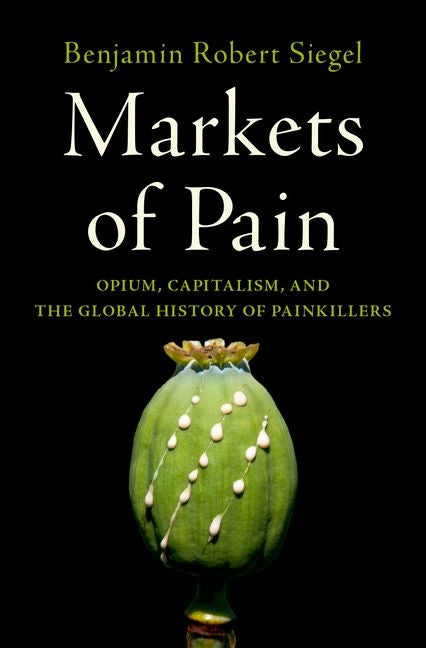 Markets of Pain: Opium, Capitalism, and the Global History of Painkillers