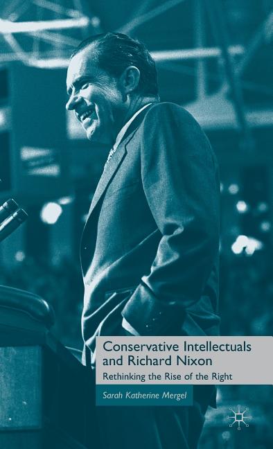 Conservative Intellectuals and Richard Nixon: Rethinking the Rise of the Right (2010)