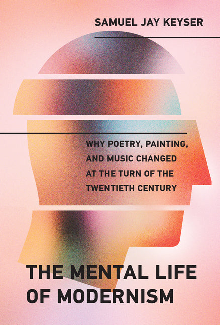 Mental Life of Modernism: Why Poetry, Painting, and Music Changed at the Turn of the Twentieth Century