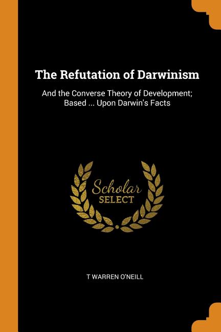 Refutation of Darwinism: And the Converse Theory of Development; Based ... Upon Darwin's Facts