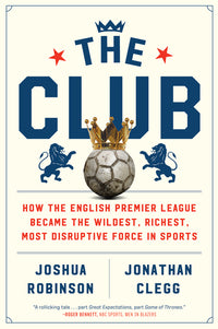 Club: How the English Premier League Became the Wildest, Richest, Most Disruptive Force in Sports
