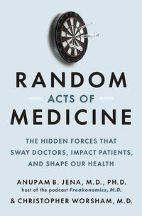 Random Acts of Medicine: The Hidden Forces That Sway Doctors, Impact Patients, and Shape Our Health