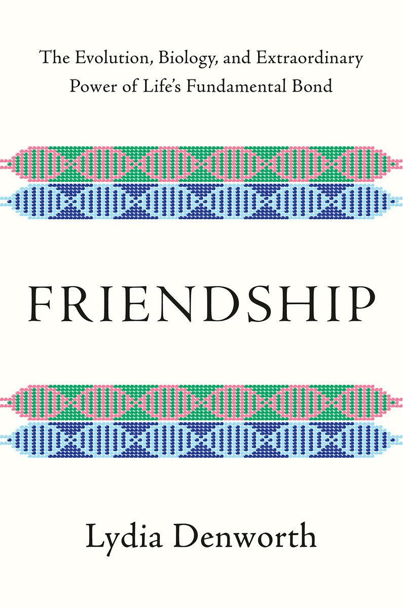 Friendship: The Evolution, Biology, and Extraordinary Power of Life's Fundamental Bond
