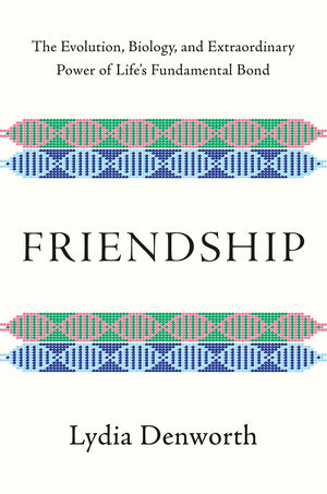 Friendship: The Evolution, Biology, and Extraordinary Power of Life's Fundamental Bond