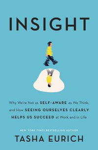 Insight: Why We're Not as Self-Aware as We Think, and How Seeing Ourselves Clearly Helps Us Succeed at Work and in Life