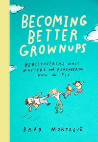 Becoming Better Grownups: Rediscovering What Matters and Remembering How to Fly