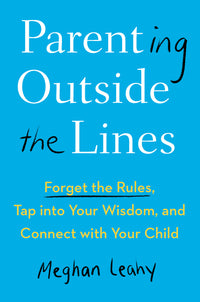 Parenting Outside the Lines: Forget the Rules, Tap Into Your Wisdom, and Connect with Your Child
