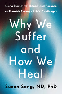 Why We Suffer and How We Heal: Using Narrative, Ritual, and Purpose to Flourish Through Life's Challenges