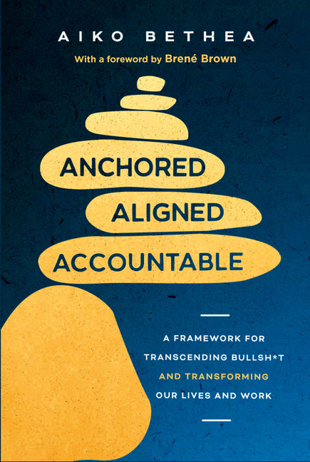 Anchored, Aligned, Accountable: A Framework for Transcending Bullsh*t and Transforming Our Lives and Work