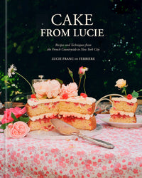 Cake from Lucie: Recipes and Techniques from the French Countryside to New York City: A Baking Book