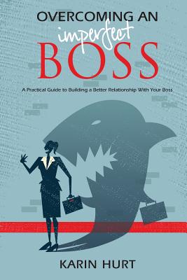 Overcoming an Imperfect Boss: A Practical Guide to Building a Better Relationship With Your Boss