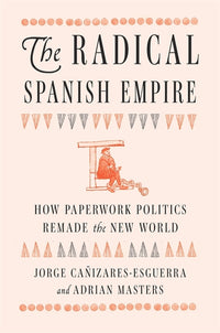 Radical Spanish Empire: How Paperwork Politics Remade the New World