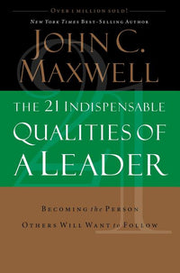21 Indispensable Qualities of a Leader: Becoming the Person Others Will Want to Follow