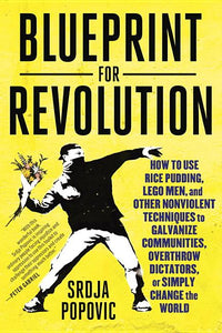 Blueprint for Revolution: How to Use Rice Pudding, Lego Men, and Other Nonviolent Techniques to Galvanize Communities, Overthrow Dictators, or Simply