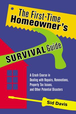 First-Time Homeowner's Survival Guide: A Crash Course in Dealing with Repairs, Renovations, Property Tax Issues, and Other Potential Disasters