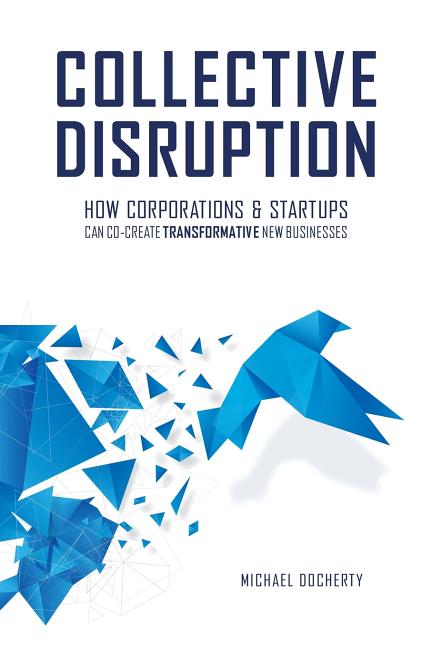 Collective Disruption: How Corporations & Startups Can Co-Create Transformative New Businesses