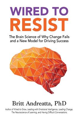 Wired to Resist: The Brain Science of Why Change Fails and a New Model for Driving Success