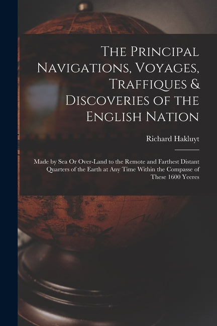 The Principal Navigations, Voyages, Traffiques & Discoveries of the English Nation: Made by Sea Or Over-Land to the Remote and Farthest Distant Quarters o