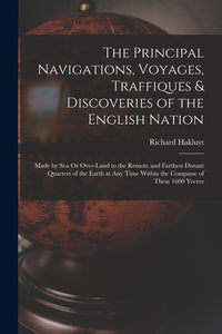The Principal Navigations, Voyages, Traffiques & Discoveries of the English Nation: Made by Sea Or Over-Land to the Remote and Farthest Distant Quarters o