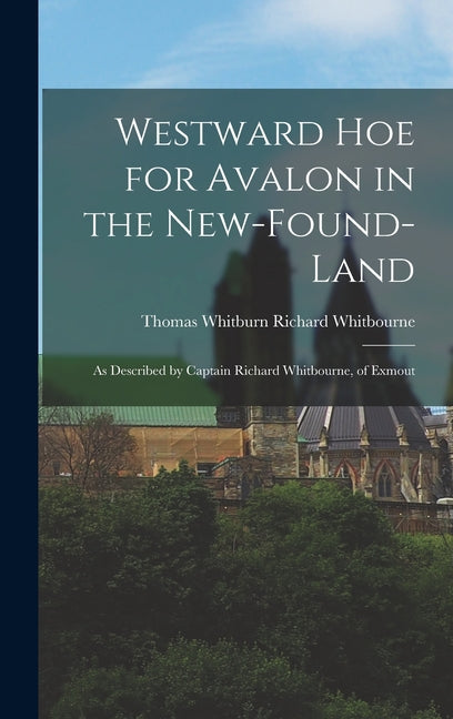 Westward Hoe for Avalon in the New-found-land: As Described by Captain Richard Whitbourne, of Exmout