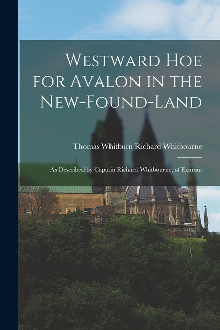 Westward Hoe for Avalon in the New-found-land: As Described by Captain Richard Whitbourne, of Exmout