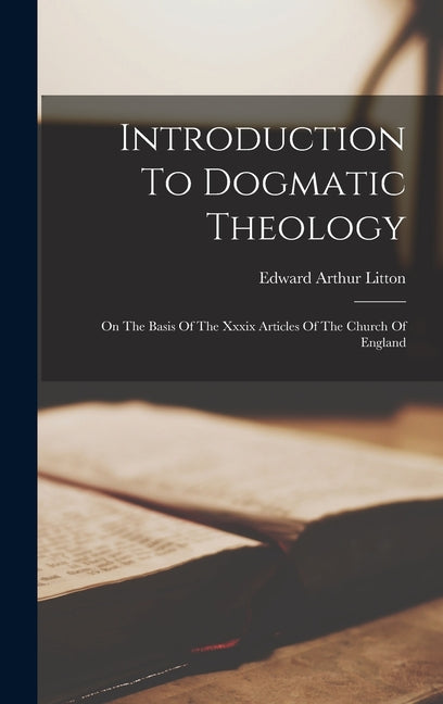 Introduction To Dogmatic Theology: On The Basis Of The Xxxix Articles Of The Church Of England