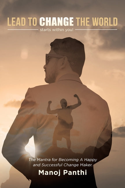 Lead To Change The World: The Mantra for Becoming A Happy and Successful Change Maker