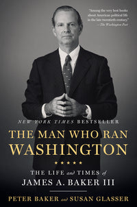 Man Who Ran Washington: The Life and Times of James A. Baker III