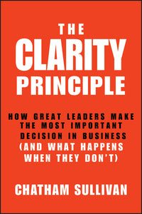 Clarity Principle: How Great Leaders Make the Most Important Decision in Business (and What Happens When They Don't)