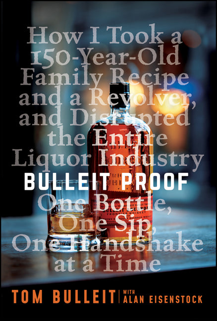 Bulleit Proof: How I Took a 150-Year-Old Family Recipe and a Revolver, and Disrupted the Entire Liquor Industry One Bottle, One Sip, One Handshake at