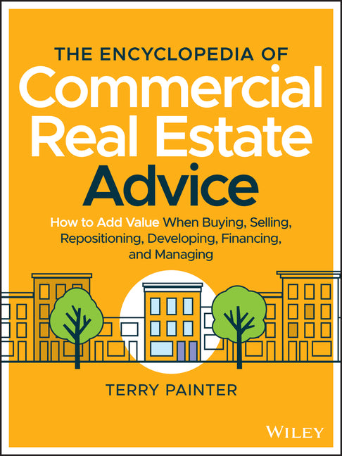 Encyclopedia of Commercial Real Estate Advice: How to Add Value When Buying, Selling, Repositioning, Developing, Financing, and Managing