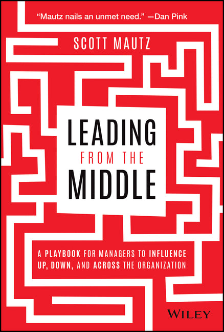 Leading from the Middle: A Playbook for Managers to Influence Up, Down, and Across the Organization