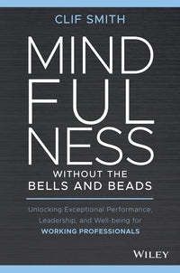 Mindfulness Without the Bells and Beads: Unlocking Exceptional Performance, Leadership, and Well-Being for Working Professionals