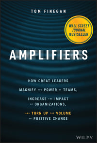 Amplifiers: How Great Leaders Magnify the Power of Teams, Increase the Impact of Organizations, and Turn Up the Volume on Positive Change