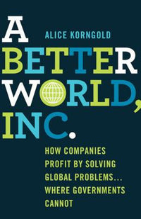 Better World, Inc.: How Companies Profit by Solving Global Problems...Where Governments Cannot (2013)