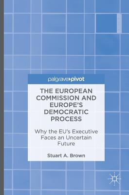 European Commission and Europe's Democratic Process: Why the Eu's Executive Faces an Uncertain Future (2016)