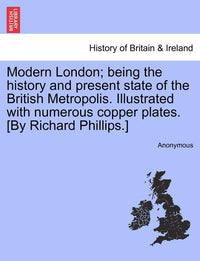 Modern London; being the history and present state of the British Metropolis. Illustrated with numerous copper plates. [By Richard Phillips.]