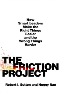 Friction Project: How Smart Leaders Make the Right Things Easier and the Wrong Things Harder