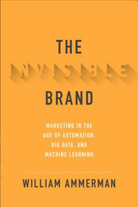 The Invisible Brand: Marketing in the Age of Automation, Big Data, and Machine Learning