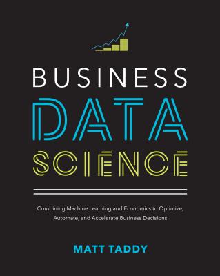 Business Data Science: Combining Machine Learning and Economics to Optimize, Automate, and Accelerate Business Decisions