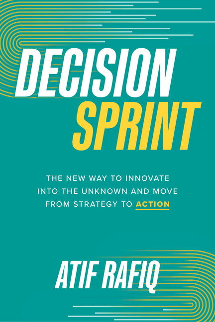 Decision Sprint: The New Way to Innovate Into the Unknown and Move from Strategy to Action