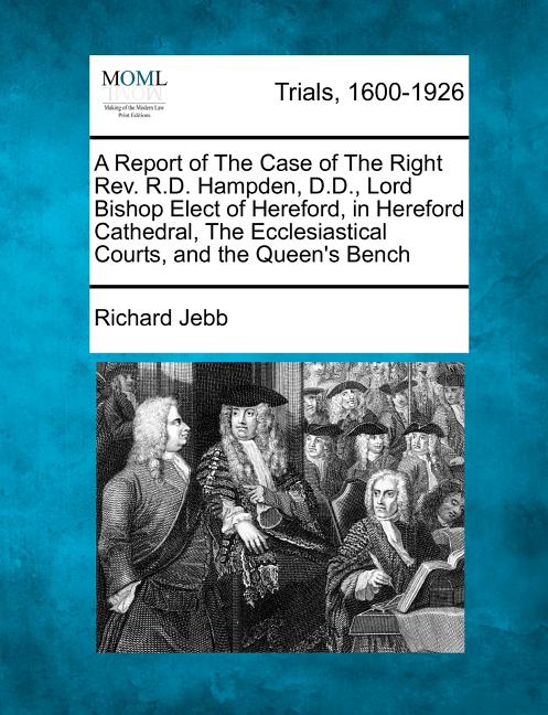 A Report of The Case of The Right Rev. R.D. Hampden, D.D., Lord Bishop Elect of Hereford, in Hereford Cathedral, The Ecclesiastical Courts, and the Quee