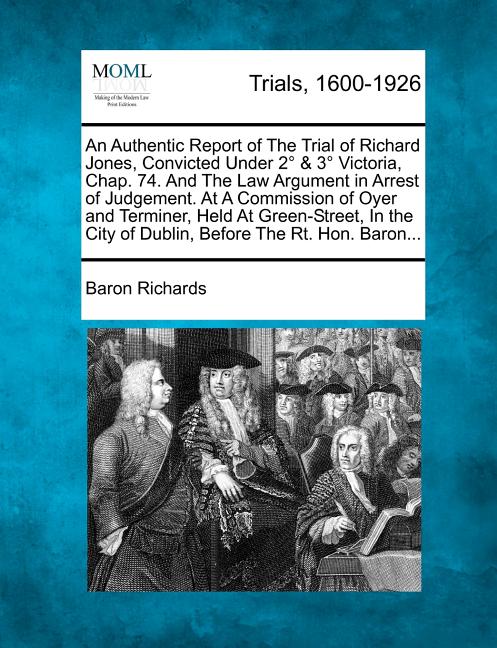An Authentic Report of the Trial of Richard Jones, Convicted Under 2 & 3 Victoria, Chap. 74. and the Law Argument in Arrest of Judgement. at a Commission