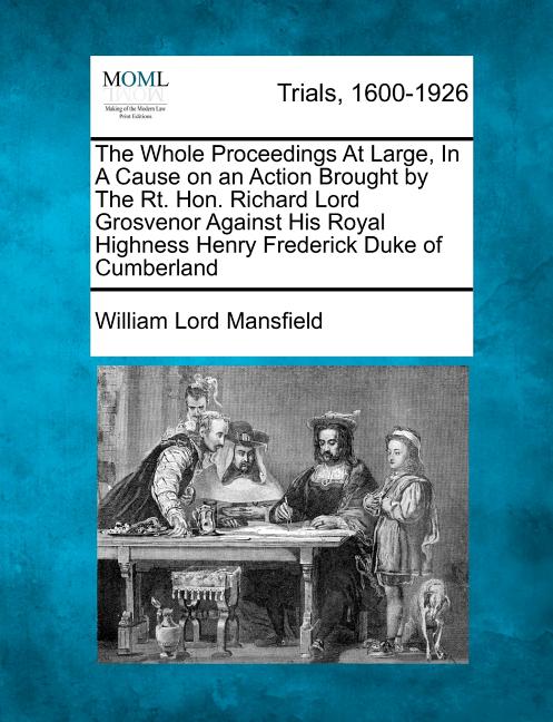 The Whole Proceedings at Large, in a Cause on an Action Brought by the Rt. Hon. Richard Lord Grosvenor Against His Royal Highness Henry Frederick Duke of