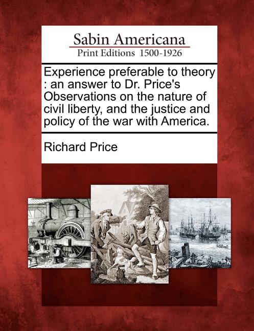 Experience Preferable to Theory: An Answer to Dr. Price's Observations on the Nature of Civil Liberty, and the Justice and Policy of the War with Amer