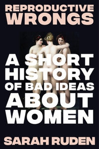 Reproductive Wrongs: A Short History of Bad Ideas about Women