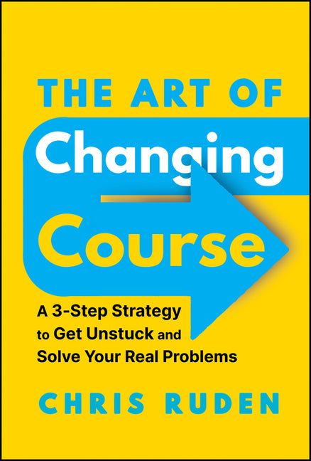 Art of Changing Course: A 3-Step Strategy to Get Unstuck and Solve Your Real Problems