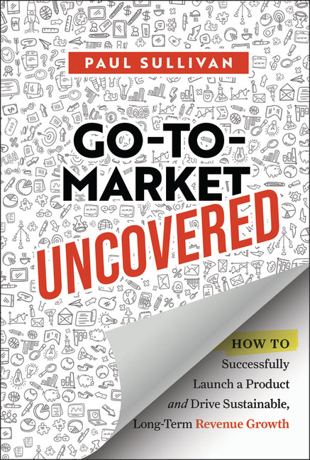 Go-To-Market Uncovered: How to Successfully Launch a Product and Drive Sustainable, Long-Term Revenue Growth