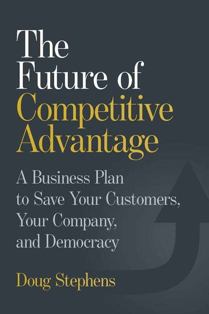 The Future of Competitive Advantage: A Business Plan to Save Your Customers, Your Company, and Democracy