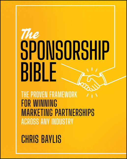 The Sponsorship Bible: The Proven Framework for Winning Marketing Partnerships Across Any Industry